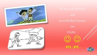  
... BYE - BYE ...
We have a lot of friends
and
we would like to become
also
YOURS ...
 