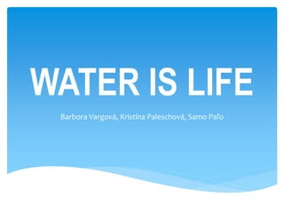 WATER IS LIFE
Barbora Vargová, Kristína Paleschová, Samo Paľo
 