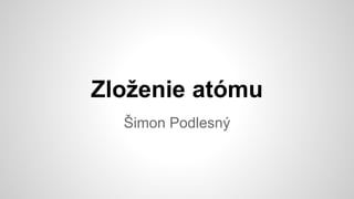 Zloženie atómu
Šimon Podlesný
 