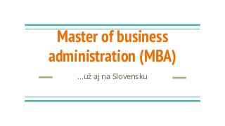 Master of business
administration (MBA)
...už aj na Slovensku
 