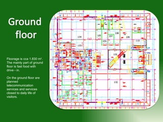 Floorage is cca 1.830 m 2 . The mainly part of ground floor is fast food with drive - in.  On the ground floor are planned telecommunication services and services closed to daily life of visitors. 