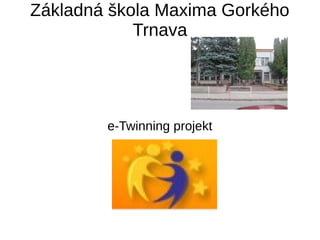 Základná škola Maxima Gorkého
Trnava
e-Twinning projekt
 