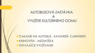 AUTOBUSOVÁ ZASTÁVKA
A
VYUŽITIE KULTÚRNEHO DOMU

ČAKANIE NA AUTOBUS - KAVIAREŇ, CUKRÁREŇ
KNIHOVŇA - ѷٱÉ
STÁVAJÚCE VYUŽÍVANIE

 