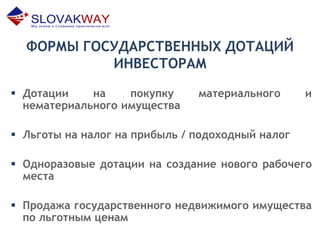 ФОРМЫ ГОСУДАРСТВЕННЫХ ДОТАЦИЙ
ИНВЕСТОРАМ
 Дотации на покупку материального и
нематериального имущества
 Льготы на налог на прибыль / подоходный налог
 Одноразовые дотации на создание нового рабочего
места
 Продажа государственного недвижимого имущества
по льготным ценам
 