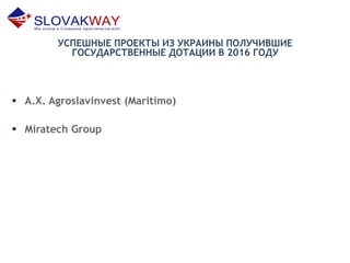УСПЕШНЫЕ ПРОЕКТЫ ИЗ УКРАИНЫ ПОЛУЧИВШИЕ
ГОСУДАРСТВЕННЫЕ ДОТАЦИИ В 2016 ГОДУ
 A.X. Agroslavinvest (Maritimo)
 Miratech Group
 