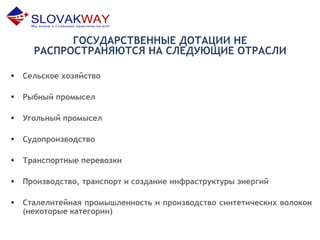 ГОСУДАРСТВЕННЫЕ ДОТАЦИИ НЕ
РАСПРОСТРАНЯЮТСЯ НА СЛЕДУЮЩИЕ ОТРАСЛИ
 Сельское хозяйство
 Рыбный промысел
 Угольный промысел
 Судопроизводство
 Транспортные перевозки
 Производство, транспорт и создание инфраструктуры энергий
 Сталелитейная промышленность и производство синтетических волокон
(некоторые категории)
 