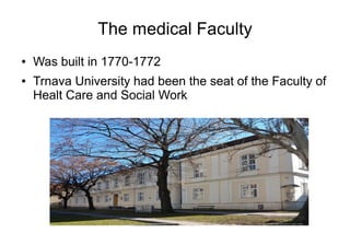 The medical Faculty
● Was built in 1770-1772
● Trnava University had been the seat of the Faculty of
Healt Care and Social Work
 