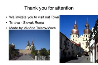 Thank you for attention
● We invitate you to visit out Town
● Trnava - Slovak Roma
● Made by Viktória Tolarovičová
 