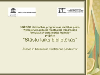 UNESCO Līdzdalības programmas darbības plāns &quot;Nemateriālā kultūras mantojuma integrēšana  formālajā un neformālajā izglītībā“ projekts “Stāstu laiks bibliotēkās” /Īslīces 2. bibliotēkas stāstīšanas pasākums/ 
