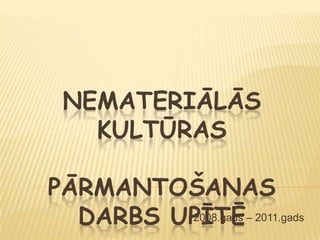 NEMATERIĀLĀS
   KULTŪRAS

PĀRMANTOŠANAS
  DARBS UPĪTĒ– 2011.gads
         2008.gads
 