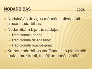NODARBĪBAS                                2008.


 Norisinājās deviņus mēnešus, divdesmit
  piecas nodarbības;
 Nodarbībām bija trīs sadaļas:
     Tradicionāliedanči;
     Tradicionālā dziedāšana;

     Tradicionālā muzicēšana;

   Katras nodarbības vadīšanai tika pieaicināti
    tautas muzikanti, teicēji un danču zinātāji.
 