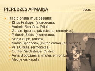 PIEREDZES APMAIŅA                                    2008.

   Tradicionālā muzicēšana:
     Zintis Krakops, (akardeons),
     Andrejs Rancāns, (Vijole),
     Gunārs Igaunis, (akardeons, ermoņikas),
     Rolands Zelčs, (akardeons),
     Marija Supe, (cītars),
     Andris Spridzāns, (mutes ermoņikas, bungas),
     Vilis Cibulis, (ermoņikas),
     Guntis Priedeslaipa, (ģitāra),
     Arnis Slobožaņins, (mutes ermoņikas),
     Medņevas kapella.
 