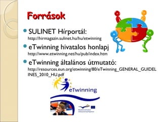 Források
SULINET         Hírportál:
 http://hirmagazin.sulinet.hu/hu/etwinning
eTwinning         hivatalos honlapja:
 http://www.etwinning.net/hu/pub/index.htm
eTwinning         általános útmutató:
 http://resources.eun.org/etwinning/80/eTwinning_GENERAL_GUIDEL
 INES_2010_HU.pdf
 