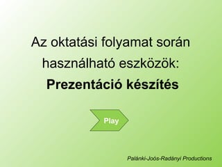 Az oktatási folyamat során
használható eszközök:
Prezentáció készítés
Palánki-Joós-Radányi Productions
Play
 