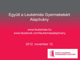 Együtt a Leukémiás Gyermekekért
            Alapítvány

           www.leukemias.hu
  www.facebook.com/leukemiasalapitvany


          2012. november 12.
 