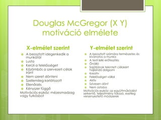 Douglas McGregor (X Y)
motiváció elmélete
X-elmélet szerint
 A beosztott idegenkedik a
munkától
 Lusta
 Kerüli a felelő...