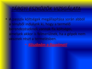 TÁRGYI ESZKÖZÖK VIZSGÁLATA
• A passzív költségek megállapítása során abból
a tényből indulunk ki, hogy a termelő
berendezéseknek vannak fix költségei,
amelyek akkor is felmerülnek, ha a gépek nem
vesznek részt a termelésben.
• Köszönöm a figyelmet!
 