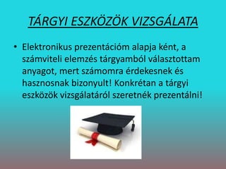 TÁRGYI ESZKÖZÖK VIZSGÁLATA
• Elektronikus prezentációm alapja ként, a
számviteli elemzés tárgyamból választottam
anyagot, mert számomra érdekesnek és
hasznosnak bizonyult! Konkrétan a tárgyi
eszközök vizsgálatáról szeretnék prezentálni!
 