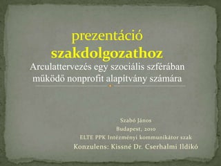 Arculattervezés egy szociális szférában
működő nonprofit alapítvány számára



                         Szabó János
                        Budapest, 2010
            ELTE PPK Intézményi kommunikátor szak
           Konzulens: Kissné Dr. Cserhalmi Ildikó
 