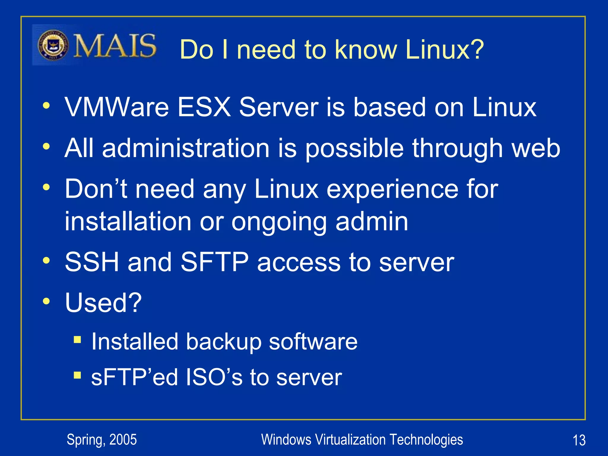 Do I need to know Linux? VMWare ESX Server is based on Linux All administration is possible through web Don’t need any Linux experience for installation or ongoing admin SSH and SFTP access to server Used?  Installed backup software sFTP’ed ISO’s to server 