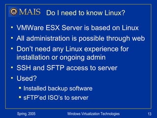 Do I need to know Linux? VMWare ESX Server is based on Linux All administration is possible through web Don’t need any Linux experience for installation or ongoing admin SSH and SFTP access to server Used?  Installed backup software sFTP’ed ISO’s to server 