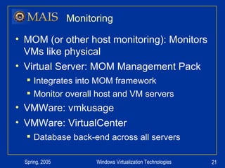 Monitoring MOM (or other host monitoring): Monitors VMs like physical Virtual Server: MOM Management Pack Integrates into MOM framework Monitor overall host and VM servers VMWare: vmkusage VMWare: VirtualCenter Database back-end across all servers 