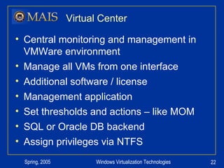 Virtual Center Central monitoring and management in VMWare environment Manage all VMs from one interface Additional software / license Management application Set thresholds and actions – like MOM SQL or Oracle DB backend Assign privileges via NTFS 