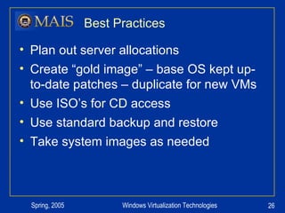 Best Practices Plan out server allocations Create “gold image” – base OS kept up-to-date patches – duplicate for new VMs Use ISO’s for CD access Use standard backup and restore Take system images as needed 