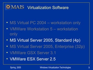 Virtualization Software MS Virtual PC 2004 – workstation only VMWare Workstation 5 – workstation only MS Virtual Server 2005, Standard (4p) MS Virtual Server 2005, Enterprise (32p) VMWare GSX Server 3.1 VMWare ESX Server 2.5 