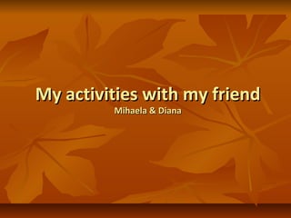 My activities with my friendMy activities with my friend
Mihaela & DianaMihaela & Diana
 