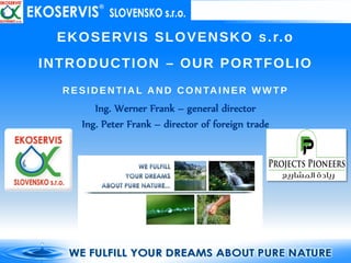 EKOSERVIS SLOVENSKO s.r.o
INTRODUCTION – OUR PORTFOLIO
RESIDENTIAL A N D CONTAINER WWTP
Ing. Werner Frank – general director
Ing. Peter Frank – director of foreign trade
 
