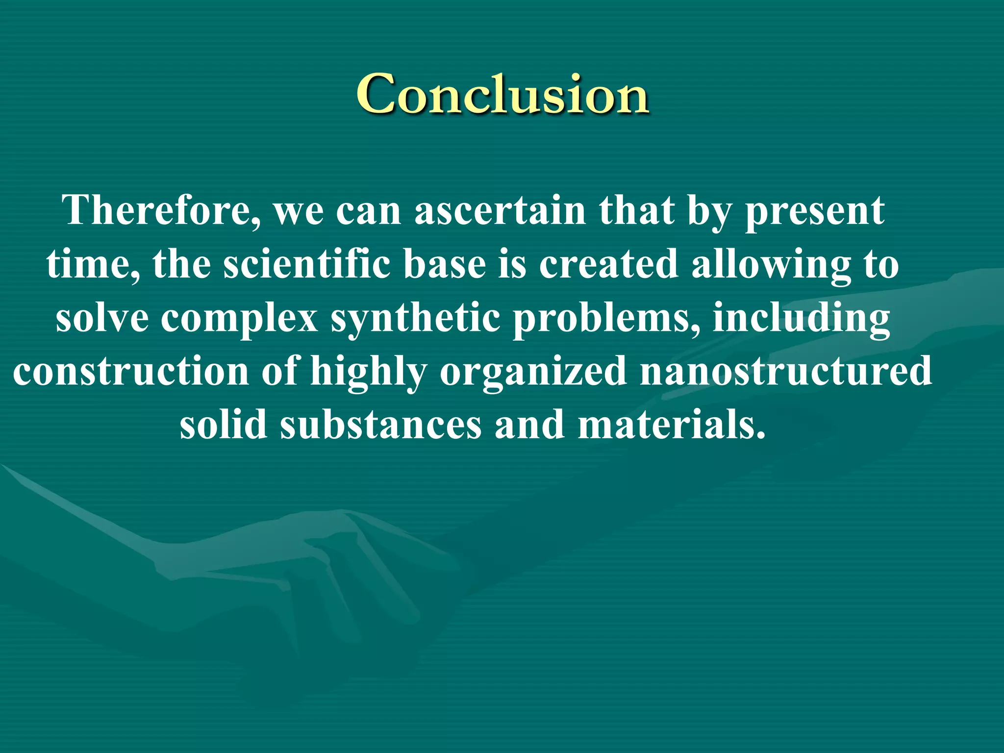 Conclusion
   Therefore, we can ascertain that by present
  time, the scientific base is created allowing to
   solve complex synthetic problems, including
construction of highly organized nanostructured
          solid substances and materials.
 