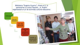 concusuri
Discuții-
dezbateri
ore de
lectură
programe
de
promovare
a cărţii şi a
lecturii
lansări şi
prezentări
de carte
Biblioteca ”Eugeniu Coșeriu”, filiala nr.5, în
parteneriat cu Liceul Teoretic ,,A. Puşkin"
organizează un şir de activităţi cultural-educative:
 