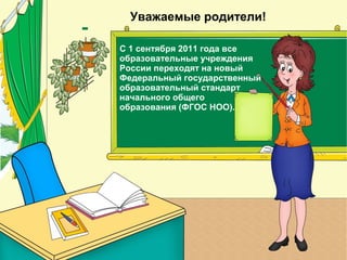 Уважаемые родители!
С 1 сентября 2011 года все
образовательные учреждения
России переходят на новый
Федеральный государственный
образовательный стандарт
начального общего
образования (ФГОС НОО).
 