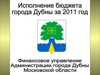 Финансовое управление Администрации города Дубны Московской области Исполнение бюджета города Дубны за 2011 год 