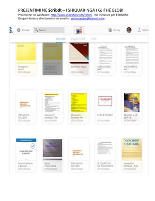 PREZENTIMI NE Scribdt – I SHIQUAR NGA I GJITHË GLOBI
Prezentime ne webfaqen: http://www.slideshare.net/vetoni me literature për EKONOMI
Dergoni Kerkesa dhe komente ne emailin: vetonsopjani@hotmail.com
 