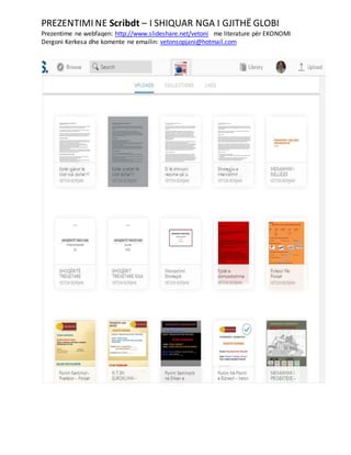 PREZENTIMI NE Scribdt – I SHIQUAR NGA I GJITHË GLOBI
Prezentime ne webfaqen: http://www.slideshare.net/vetoni me literature për EKONOMI
Dergoni Kerkesa dhe komente ne emailin: vetonsopjani@hotmail.com
 