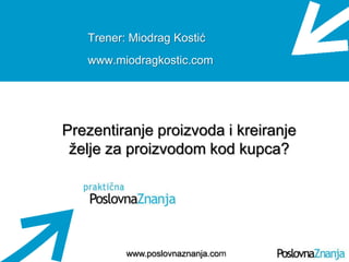 Osnove prodaje
www.poslovnaznanja.com
Trener: Miodrag Kostić
www.miodragkostic.com
Prezentiranje proizvoda i kreiranje
ţelje za proizvodom kod kupca?
 