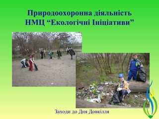 Природоохоронна діяльність
НМЦ “Екологічні Ініціативи”




       Заходи до Дня Довкілля
 