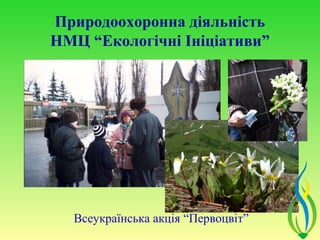 Природоохоронна діяльність
НМЦ “Екологічні Ініціативи”




  Всеукраїнська акція “Первоцвіт”
 