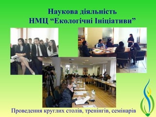 Наукова діяльність
      НМЦ “Екологічні Ініціативи”




Проведення круглих столів, тренінгів, семінарів
 