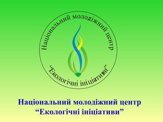 Національний молодіжний центр
    “Екологічні ініціативи”
 