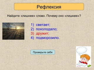 Рефлексия
Найдите «лишнее» слово. Почему оно «лишнее»?
1) светает;
2) похолодало;
3) дружит;
4) подморозило.
Проверьте себя
1) светает;
2) похолодало;
3) дружит;
4) подморозило.
 