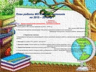 План роботи МО класних керівників
на 2015 – 2016н.р
Засідання 1
18 вересня 2015 р.
Тема: Наукові й виховні виміри (організаційно – настановче засідання)
Ι. Теоретична частина
1.Аналіз роботи МО класних керівників за 2014 – 2015 н.р.
Звіт голови ШМО Малис І.В.
2. Вивчення методичних рекомендацій «Концепції національно-патріотичного виховання»
Інформація заступника з виховної роботи Ковальчук Н.О.
ΙΙ. Практична частина
1.Опрацювання методичних рекомендацій з питань організації виховної роботи у навчальному закладі у 2015-
2016н.р
Члени ШМО
2. Коло ідей. Як зробити КТС цікавою і змістовною?
Члени ШМО
3. Практичні поради. Основні вимоги до планування виховної роботи класних керівників у 2015 – 2016 н.р.
Інформація заступника директора з виховної роботи Ковальчук Н.О.
4. Педагогічний меседж «Організація виховної роботи в 5– х класах»
Заступник директора з виховної роботи Ковальчук Н.О.
5. Огляд методичних новинок з виховної роботи, ознайомлення з інтернет –ресурсами Рівненської обласної бібліотеки..
Виступ бібліотекаря Кректун Г.А.
6. Моніторинг «Діагностичне анкетування класних керівників»
Голова ШМО
 
