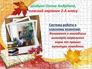 Шибуня Олена Андріївна,
класний керівник 2-А класу
Система роботи в
класному колективі:
Виховання в молодших
школярів моральних
норм та правил
культури поведінки
 