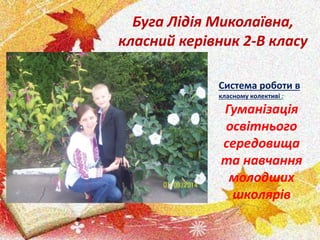 Буга Лідія Миколаївна,
класний керівник 2-В класу
Система роботи в
класному колективі :
Гуманізація
освітнього
середовища
та навчання
молодших
школярів
 