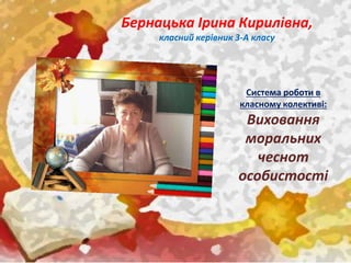Бернацька Ірина Кирилівна,
класний керівник 3-А класу
Система роботи в
класному колективі:
Виховання
моральних
чеснот
особистості
 