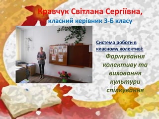 Кравчук Світлана Сергіївна,
класний керівник 3-Б класу
Система роботи в
класному колективі:
Формування
колективу та
виховання
культури
спілкування
 