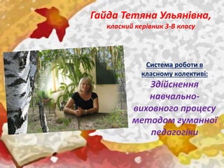 Гайда Тетяна Ульянівна,
класний керівник 3-В класу
Система роботи в
класному колективі:
Здійснення
навчально-
виховного процесу
методом гуманної
педагогіки
 