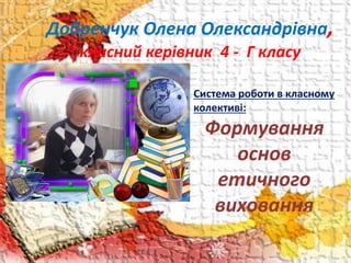Добренчук Олена Олександрівна,
класний керівник 4 - Г класу
Система роботи в класному
колективі:
Формування
основ
етичного
виховання
 